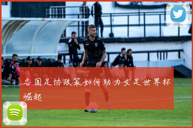 各国足协政策如何助力女足世界杯崛起