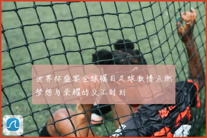 世界杯盛宴全球瞩目足球激情点燃梦想与荣耀的交汇时刻