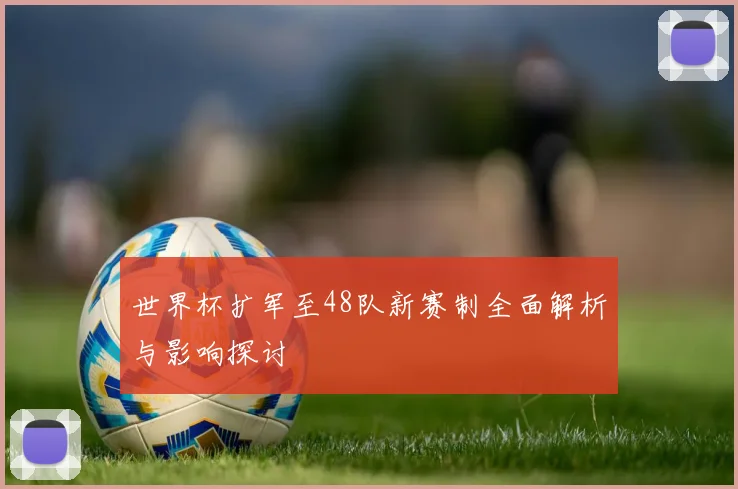 世界杯扩军至48队新赛制全面解析与影响探讨