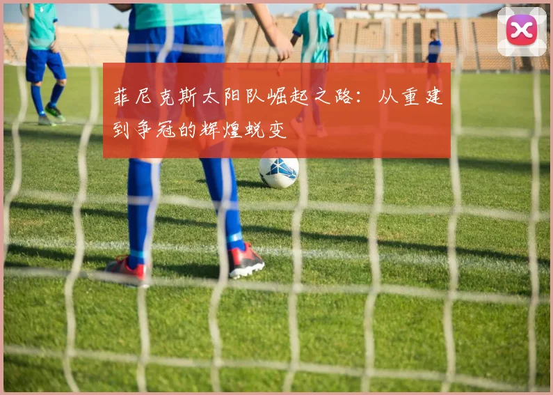 菲尼克斯太阳队崛起之路：从重建到争冠的辉煌蜕变