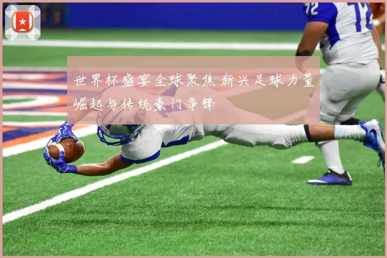 世界杯盛宴全球聚焦 新兴足球力量崛起与传统豪门争锋