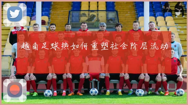 越南足球热如何重塑社会阶层流动