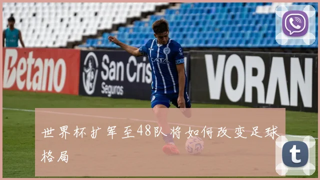 世界杯扩军至48队将如何改变足球格局