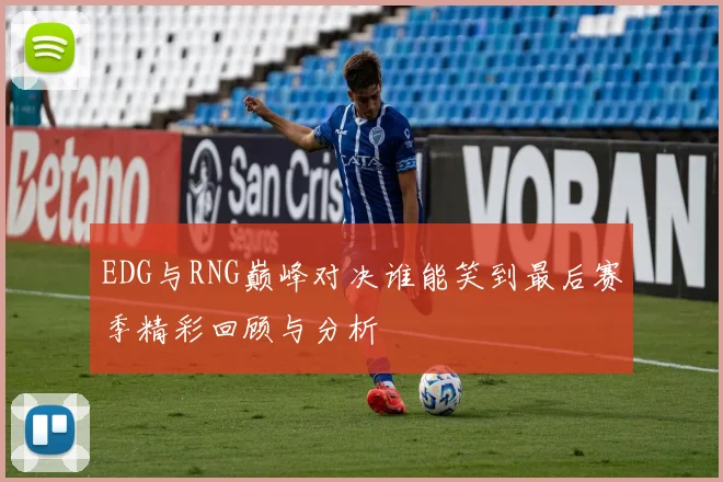 EDG与RNG巅峰对决谁能笑到最后赛季精彩回顾与分析