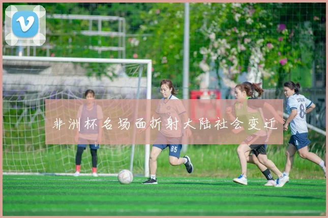 非洲杯名场面折射大陆社会变迁