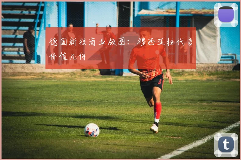 德国新核商业版图：穆西亚拉代言价值几何