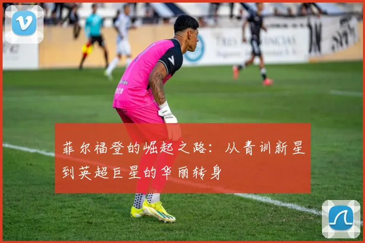 菲尔福登的崛起之路：从青训新星到英超巨星的华丽转身