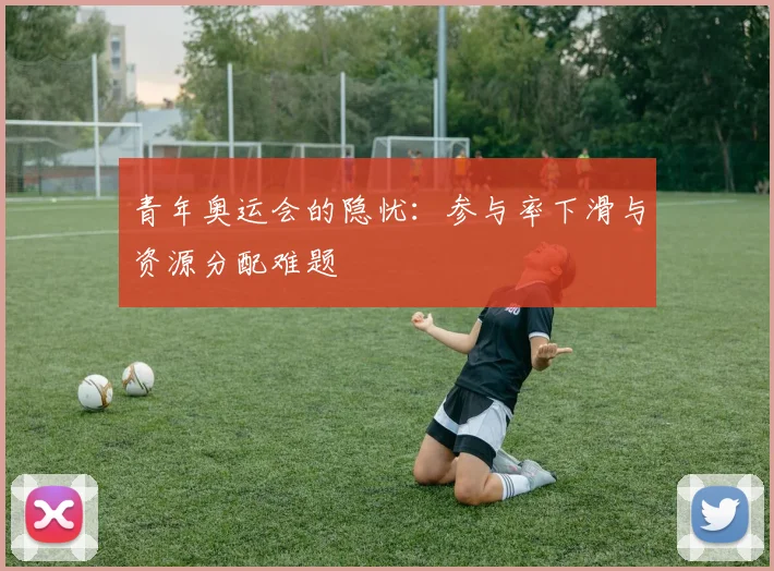 青年奥运会的隐忧：参与率下滑与资源分配难题
