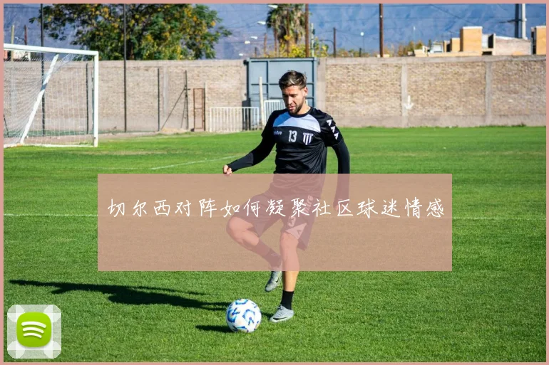 切尔西对阵如何凝聚社区球迷情感