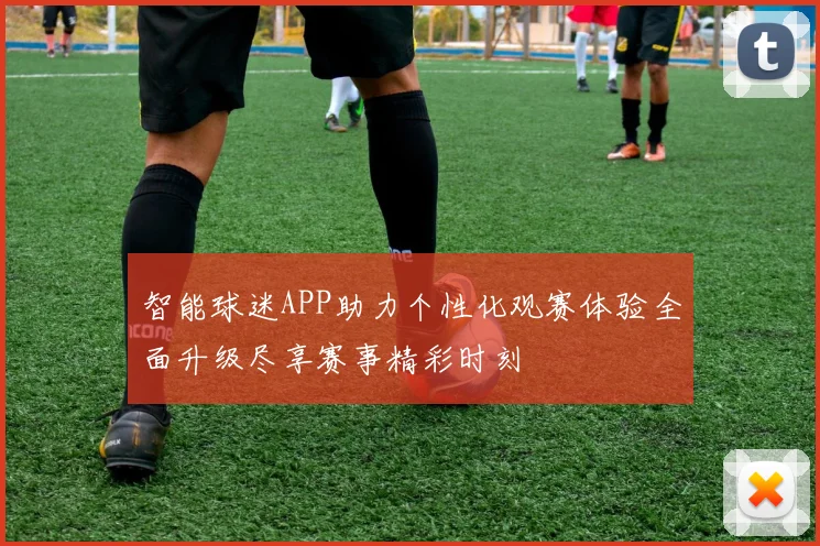 智能球迷APP助力个性化观赛体验全面升级尽享赛事精彩时刻