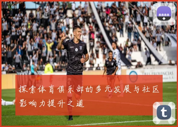 探索体育俱乐部的多元发展与社区影响力提升之道