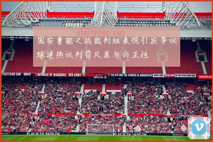 国安鲁能之战裁判组表现引发争议球迷热议判罚尺度与公正性
