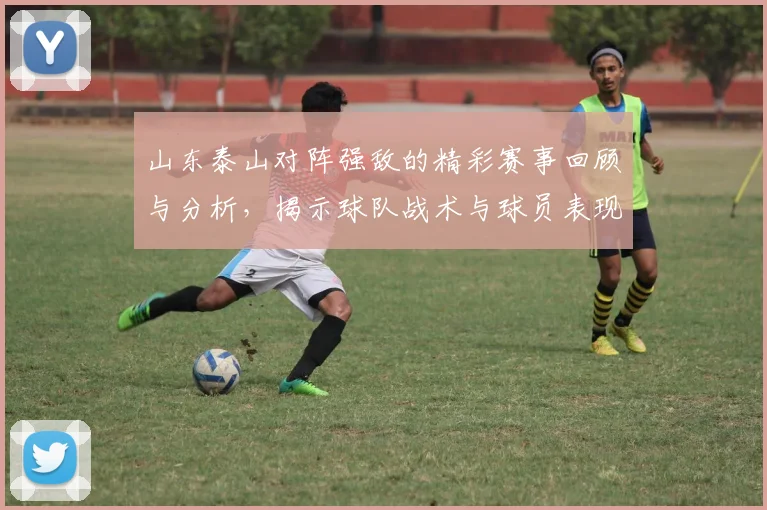山东泰山对阵强敌的精彩赛事回顾与分析，揭示球队战术与球员表现