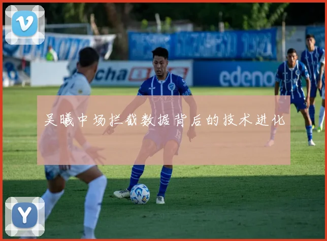 吴曦中场拦截数据背后的技术进化