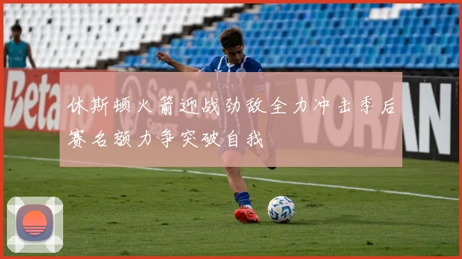 休斯顿火箭迎战劲敌全力冲击季后赛名额力争突破自我