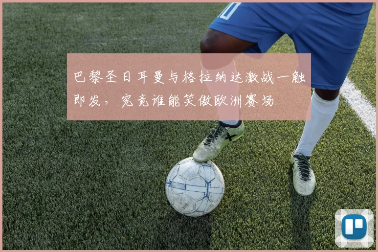 巴黎圣日耳曼与格拉纳达激战一触即发，究竟谁能笑傲欧洲赛场