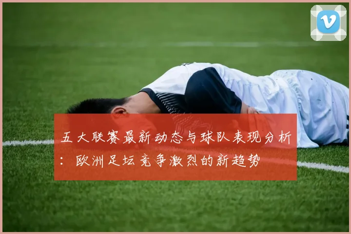 五大联赛最新动态与球队表现分析：欧洲足坛竞争激烈的新趋势