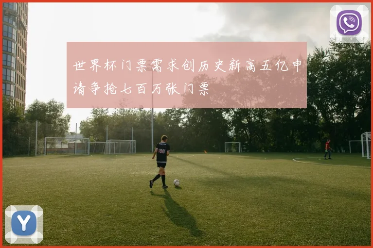 世界杯门票需求创历史新高五亿申请争抢七百万张门票