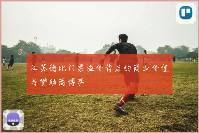 江苏德比门票溢价背后的商业价值与赞助商博弈