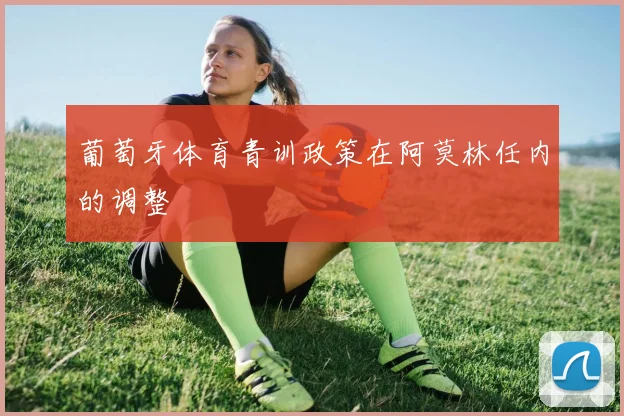 葡萄牙体育青训政策在阿莫林任内的调整